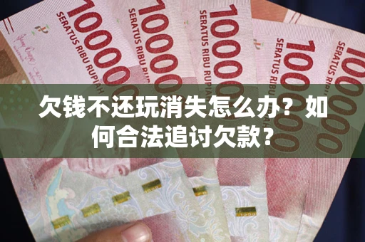 北京欠钱不还玩消失怎么办？如何合法追讨欠款？