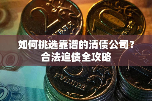 北京如何挑选靠谱的清债公司?合法追债全攻略 北京如何挑选靠谱的清债公司?合法追债全攻略