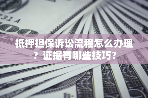 北京抵押担保诉讼流程怎么办理？证据有哪些技巧？
