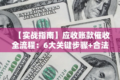 北京【实战指南】应收账款催收全流程：6大关键步骤+合法回款技巧