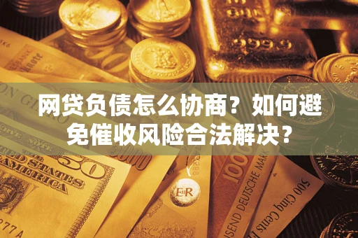 北京网贷负债怎么协商？如何避免催收风险合法解决？