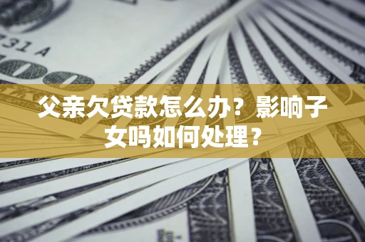 北京父亲欠贷款怎么办？影响子女吗如何处理？