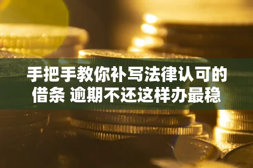 北京手把手教你补写法律认可的借条 逾期不还这样办最稳妥