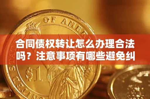 北京合同债权转让怎么办理合法吗？注意事项有哪些避免纠纷？