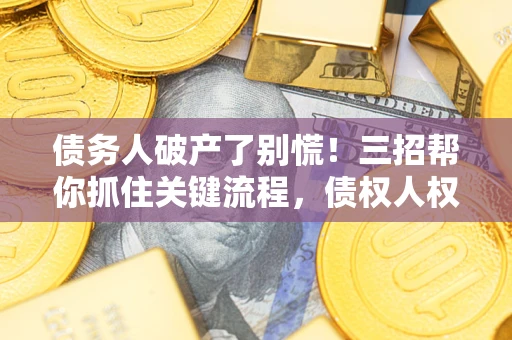 北京债务人破产了别慌！三招帮你抓住关键流程，债权人权益不再缩水