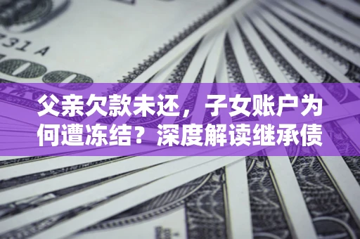 北京父亲欠款未还，子女账户为何遭冻结？深度解读继承债务迷局