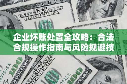 北京企业坏账处置全攻略：合法合规操作指南与风险规避技巧解析