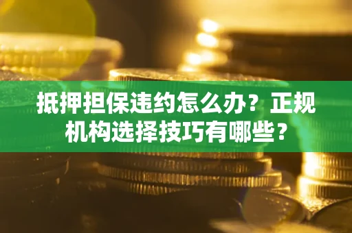 北京抵押担保违约怎么办？正规机构选择技巧有哪些？