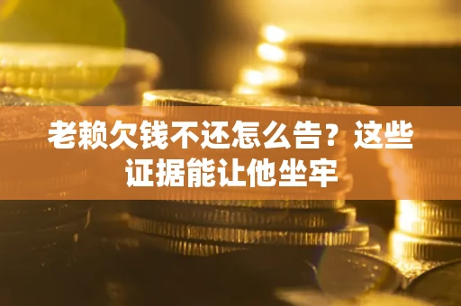 北京老赖欠钱不还怎么告？这些证据能让他坐牢