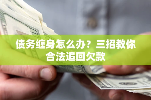 北京债务缠身怎么办？三招教你合法追回欠款