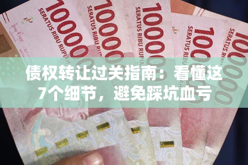 北京债权转让过关指南：看懂这7个细节，避免踩坑血亏