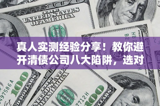 北京真人实测经验分享！教你避开清债公司八大陷阱，选对机构少走十年弯路