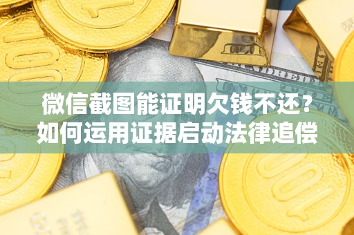 北京微信截图能证明欠钱不还？如何运用证据启动法律追偿程序？
