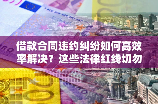北京借款合同违约纠纷如何高效率解决？这些法律红线切勿触碰