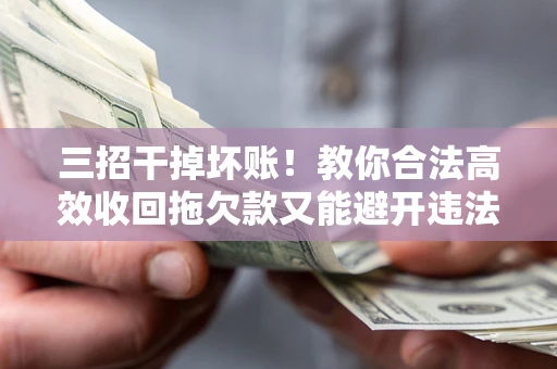 北京三招干掉坏账！教你合法高效收回拖欠款又能避开违法雷区