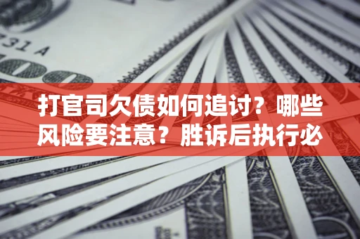北京打官司欠债如何追讨？哪些风险要注意？胜诉后执行必看！