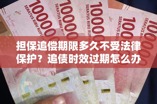 北京担保追偿期限多久不受法律保护？追债时效过期怎么办？