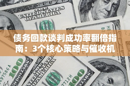 北京债务回款谈判成功率翻倍指南：3个核心策略与催收机构避坑法则