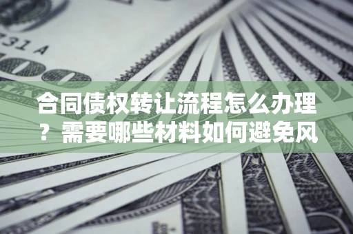 北京合同债权转让流程怎么办理？需要哪些材料如何避免风险？