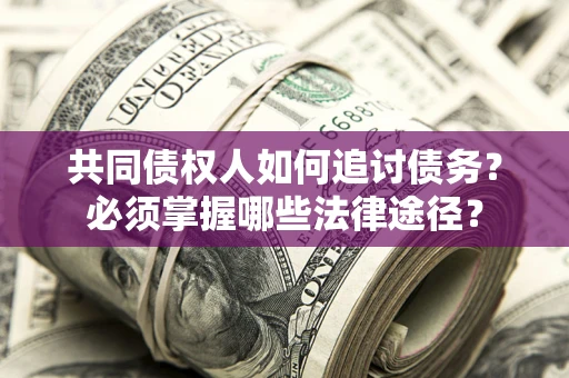 北京共同债权人如何追讨债务？必须掌握哪些法律途径？