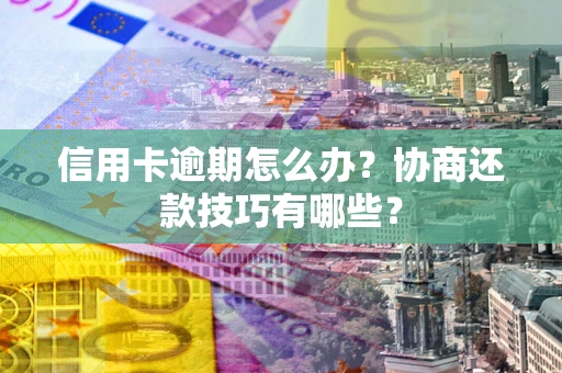 北京信用卡逾期怎么办？协商还款技巧有哪些？