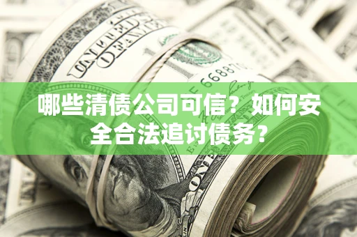 北京哪些清债公司可信？如何安全合法追讨债务？
