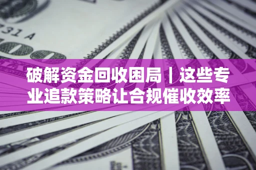 北京破解资金回收困局｜这些专业追款策略让合规催收效率翻倍