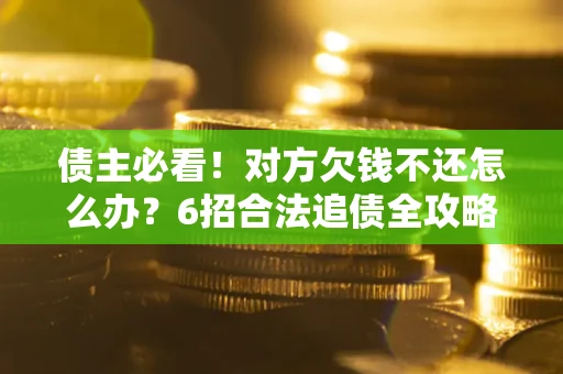 北京债主必看！对方欠钱不还怎么办？6招合法追债全攻略