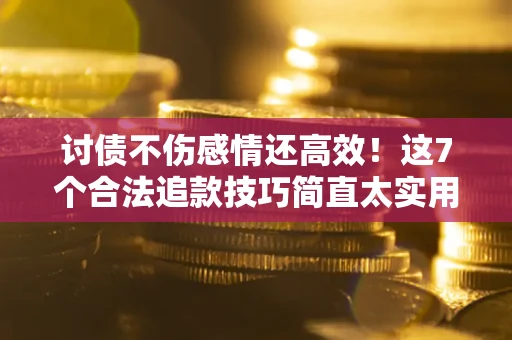 北京讨债不伤感情还高效！这7个合法追款技巧简直太实用
