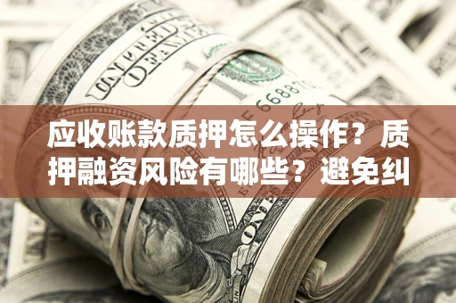 北京应收账款质押怎么操作？质押融资风险有哪些？避免纠纷高效融资技巧