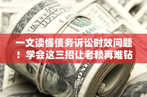 北京一文读懂债务诉讼时效问题！学会这三招让老赖再难钻空子