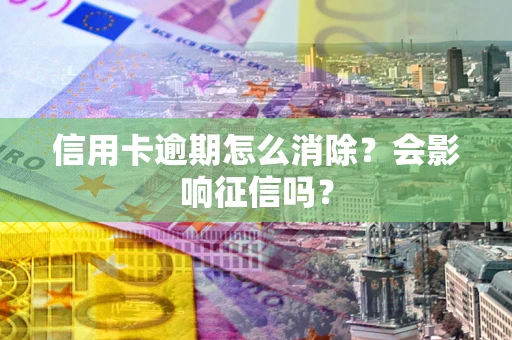 北京信用卡逾期怎么消除？会影响征信吗？