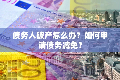 北京债务人破产怎么办？如何申请债务减免？