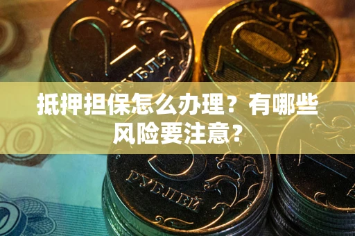北京抵押担保怎么办理？有哪些风险要注意？