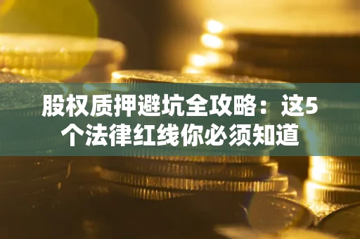 北京股权质押避坑全攻略：这5个法律红线你必须知道
