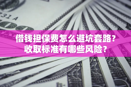 北京借钱担保费怎么避坑套路?收取标准有哪些风险? 北京借钱担保费怎么避坑套路?收取标准有哪些风险?