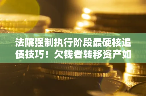 北京法院强制执行阶段最硬核追债技巧！欠钱者转移资产如何破解？