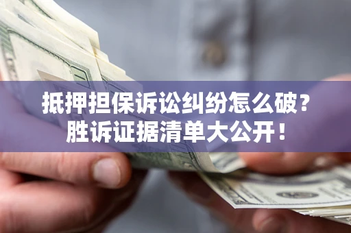 北京抵押担保诉讼纠纷怎么破？胜诉证据清单大公开！