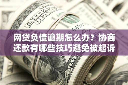 北京网贷负债逾期怎么办？协商还款有哪些技巧避免被起诉？