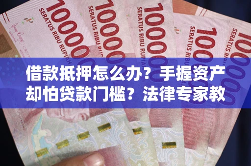 北京借款抵押怎么办？手握资产却怕贷款门槛？法律专家教你办抵押不踩坑