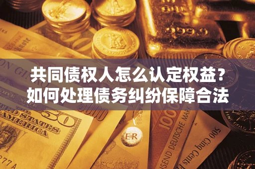 北京共同债权人怎么认定权益？如何处理债务纠纷保障合法权益？