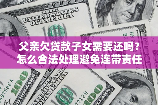 北京父亲欠贷款子女需要还吗？怎么合法处理避免连带责任？