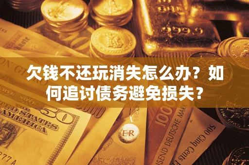 北京欠钱不还玩消失怎么办？如何追讨债务避免损失？