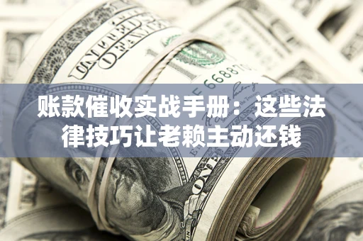 北京账款催收实战手册：这些法律技巧让老赖主动还钱