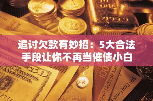 北京追讨欠款有妙招：5大合法手段让你不再当催债小白