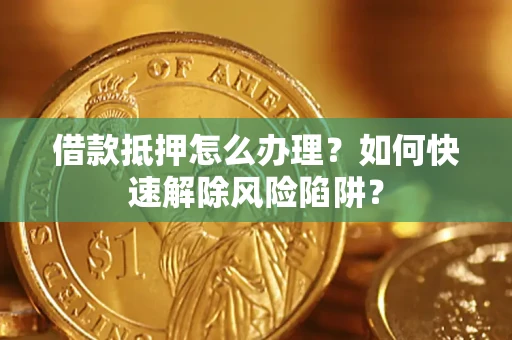 北京借款抵押怎么办理？如何快速解除风险陷阱？