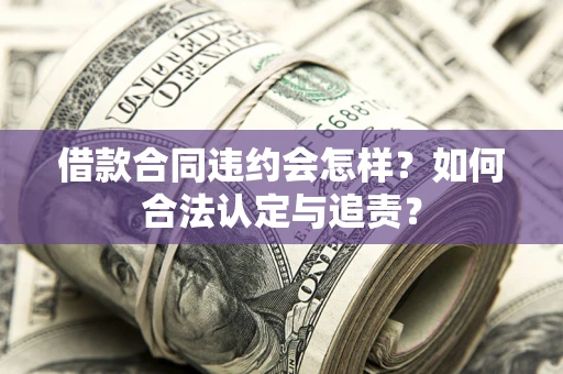 北京借款合同违约会怎样？如何合法认定与追责？