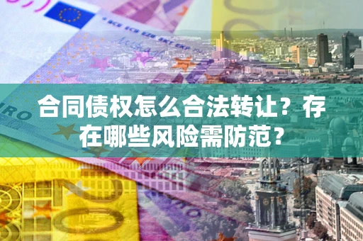 北京合同债权怎么合法转让？存在哪些风险需防范？