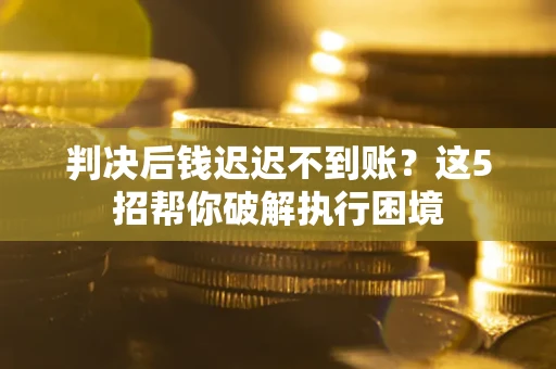 北京判决后钱迟迟不到账？这5招帮你破解执行困境
