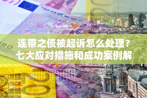北京连带之债被起诉怎么处理？七大应对措施和成功案例解析